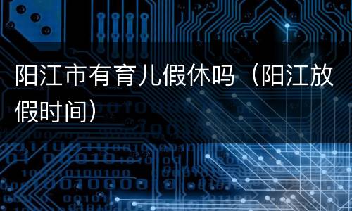 阳江市有育儿假休吗（阳江放假时间）