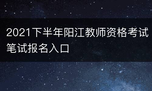 2021下半年阳江教师资格考试笔试报名入口