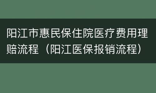 阳江市惠民保住院医疗费用理赔流程（阳江医保报销流程）
