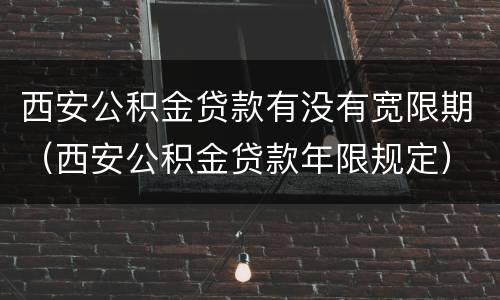 西安公积金贷款有没有宽限期（西安公积金贷款年限规定）