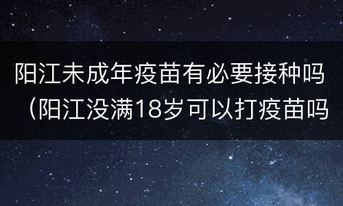 阳江未成年疫苗有必要接种吗（阳江没满18岁可以打疫苗吗）