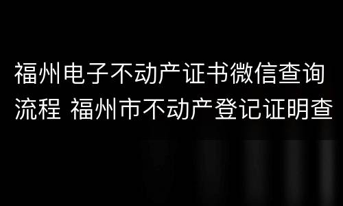 福州电子不动产证书微信查询流程 福州市不动产登记证明查询