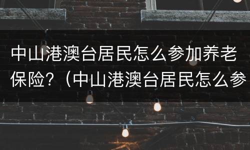 中山港澳台居民怎么参加养老保险?（中山港澳台居民怎么参加养老保险的）