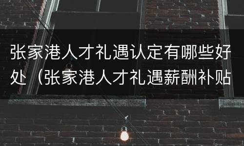 张家港人才礼遇认定有哪些好处（张家港人才礼遇薪酬补贴）