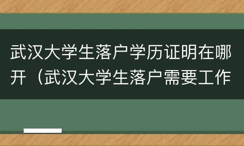 武汉大学生落户学历证明在哪开（武汉大学生落户需要工作证明吗）