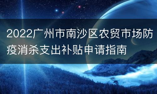 2022广州市南沙区农贸市场防疫消杀支出补贴申请指南