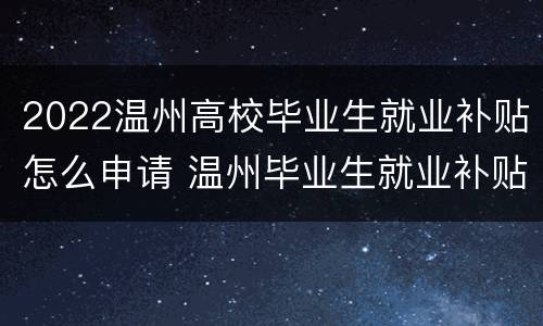 2022温州高校毕业生就业补贴怎么申请 温州毕业生就业补贴2020