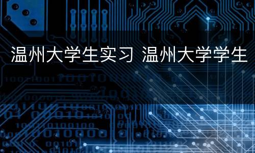 温州大学生实习 温州大学学生