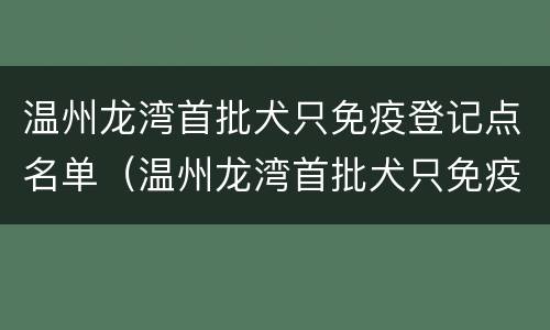 温州龙湾首批犬只免疫登记点名单（温州龙湾首批犬只免疫登记点名单公示）
