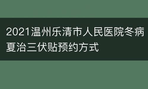 2021温州乐清市人民医院冬病夏治三伏贴预约方式