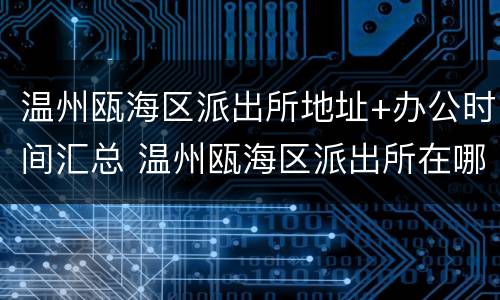 温州瓯海区派出所地址+办公时间汇总 温州瓯海区派出所在哪里