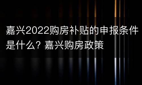 嘉兴2022购房补贴的申报条件是什么? 嘉兴购房政策