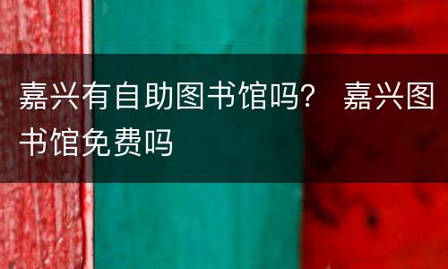 嘉兴有自助图书馆吗？ 嘉兴图书馆免费吗