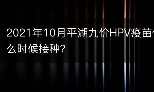 2021年10月平湖九价HPV疫苗什么时候接种？