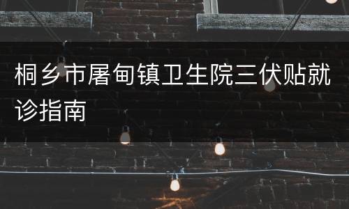 桐乡市屠甸镇卫生院三伏贴就诊指南