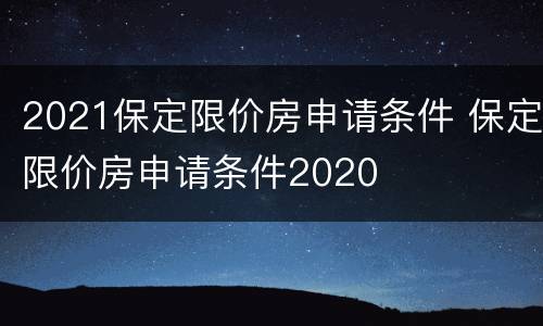 2021保定限价房申请条件 保定限价房申请条件2020