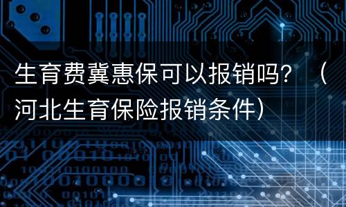 生育费冀惠保可以报销吗？（河北生育保险报销条件）