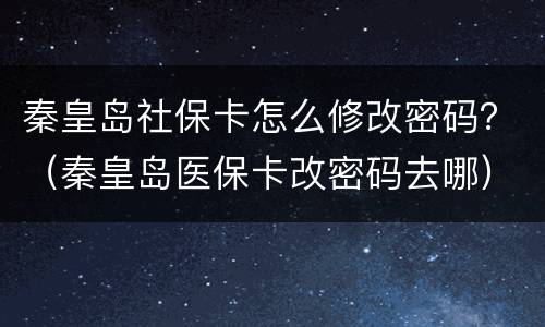 秦皇岛社保卡怎么修改密码？（秦皇岛医保卡改密码去哪）