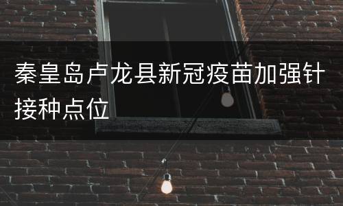 秦皇岛卢龙县新冠疫苗加强针接种点位