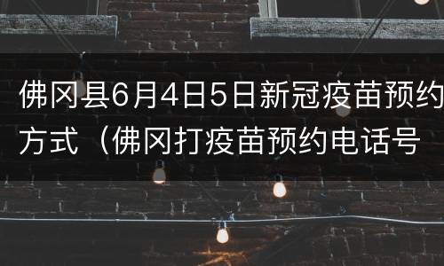 佛冈县6月4日5日新冠疫苗预约方式（佛冈打疫苗预约电话号码）