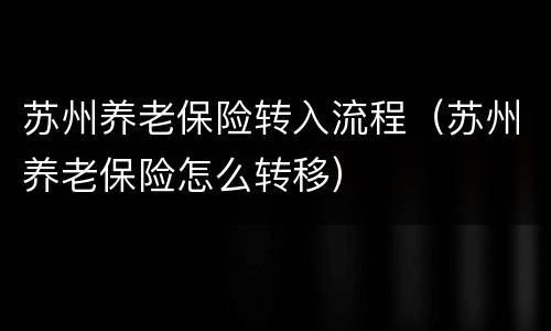 苏州养老保险转入流程（苏州养老保险怎么转移）