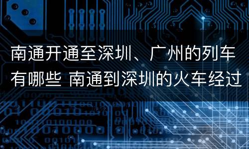 南通开通至深圳、广州的列车有哪些 南通到深圳的火车经过什么地方?