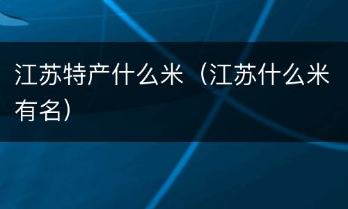 江苏特产什么米（江苏什么米有名）
