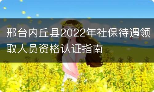 邢台内丘县2022年社保待遇领取人员资格认证指南
