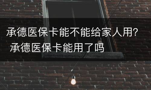 承德医保卡能不能给家人用？ 承德医保卡能用了吗