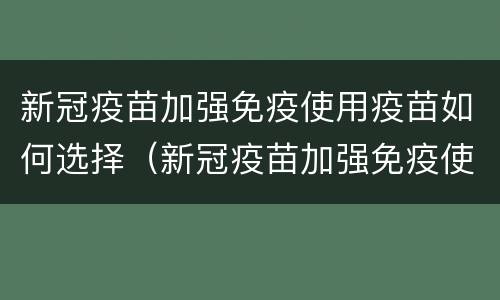 新冠疫苗加强免疫使用疫苗如何选择（新冠疫苗加强免疫使用疫苗如何选择接种）