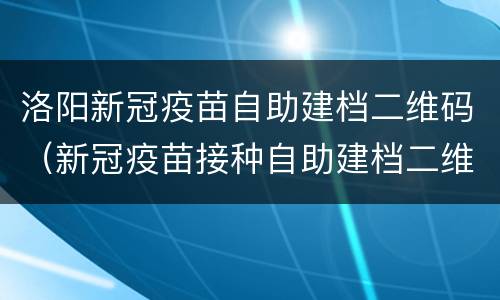 洛阳新冠疫苗自助建档二维码（新冠疫苗接种自助建档二维码）