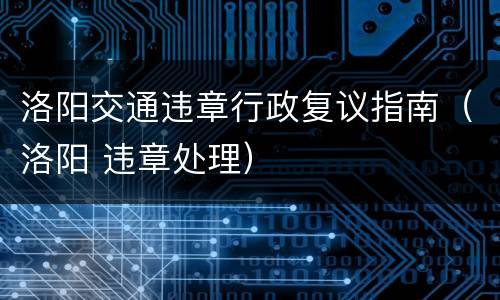 洛阳交通违章行政复议指南（洛阳 违章处理）
