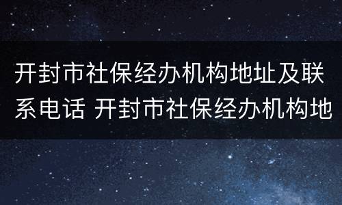 开封市社保经办机构地址及联系电话 开封市社保经办机构地址及联系电话查询