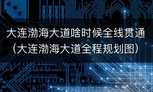 大连渤海大道啥时候全线贯通（大连渤海大道全程规划图）