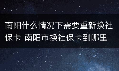 南阳什么情况下需要重新换社保卡 南阳市换社保卡到哪里