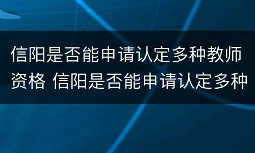 信阳是否能申请认定多种教师资格 信阳是否能申请认定多种教师资格证书