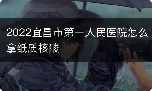 2022宜昌市第一人民医院怎么拿纸质核酸