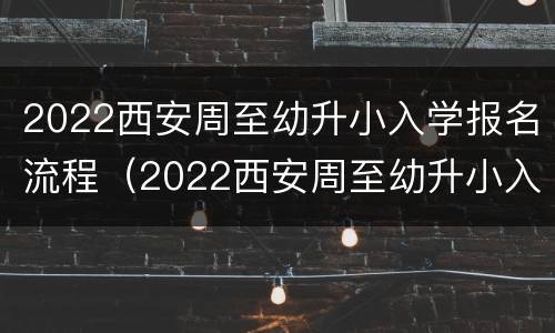 2022西安周至幼升小入学报名流程（2022西安周至幼升小入学报名流程及时间）