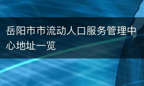 岳阳市市流动人口服务管理中心地址一览