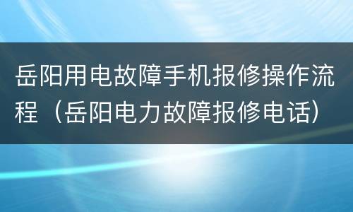 岳阳用电故障手机报修操作流程（岳阳电力故障报修电话）