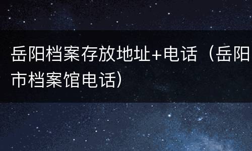 岳阳档案存放地址+电话（岳阳市档案馆电话）