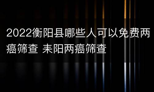 2022衡阳县哪些人可以免费两癌筛查 耒阳两癌筛查