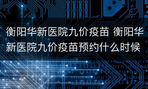 衡阳华新医院九价疫苗 衡阳华新医院九价疫苗预约什么时候开放