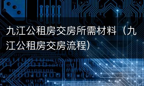 九江公租房交房所需材料（九江公租房交房流程）