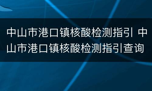 中山市港口镇核酸检测指引 中山市港口镇核酸检测指引查询