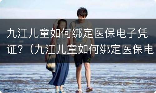 九江儿童如何绑定医保电子凭证?（九江儿童如何绑定医保电子凭证）
