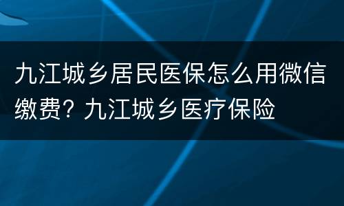 九江城乡居民医保怎么用微信缴费? 九江城乡医疗保险