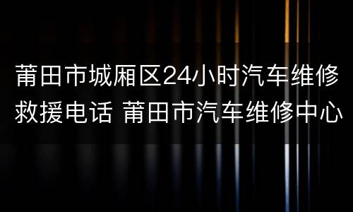 莆田市城厢区24小时汽车维修救援电话 莆田市汽车维修中心