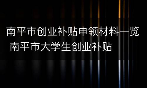 南平市创业补贴申领材料一览 南平市大学生创业补贴