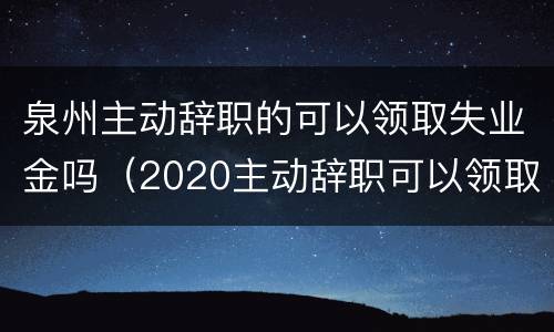 泉州主动辞职的可以领取失业金吗（2020主动辞职可以领取失业保险金吗）